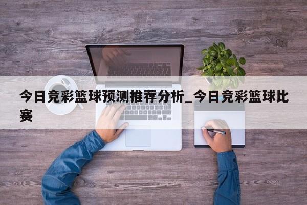 今日竞彩篮球预测推荐分析_今日竞彩篮球比赛