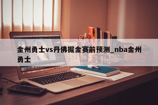 金州勇士vs丹佛掘金赛前预测_nba金州勇士