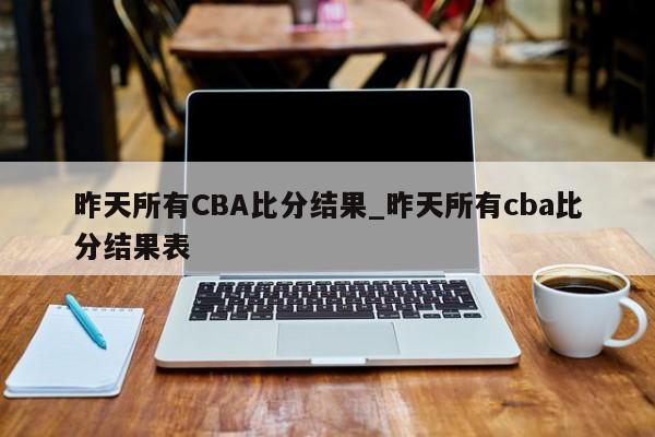 昨天所有CBA比分结果_昨天所有cba比分结果表