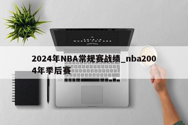 2024年NBA常规赛战绩_nba2004年季后赛