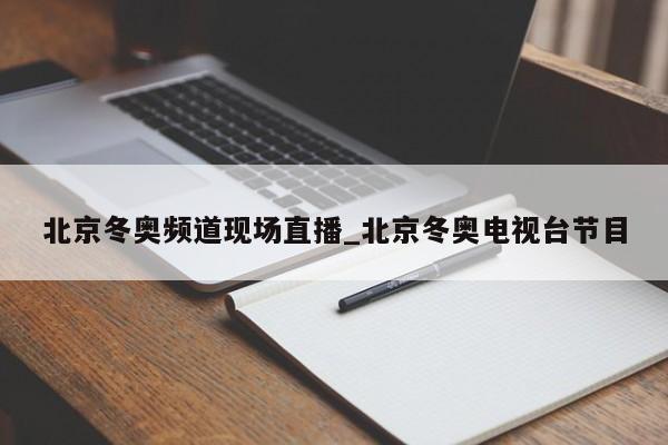 北京冬奥频道现场直播_北京冬奥电视台节目