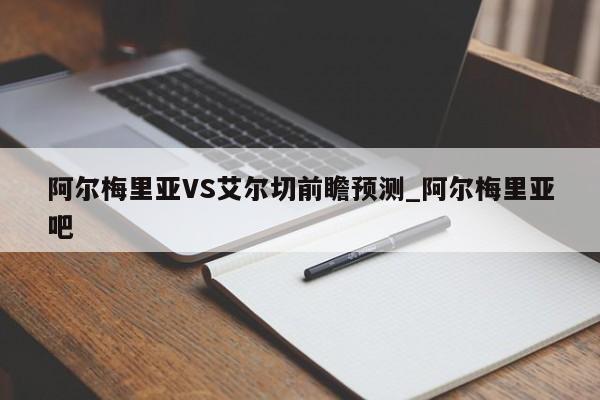 阿尔梅里亚VS艾尔切前瞻预测_阿尔梅里亚吧
