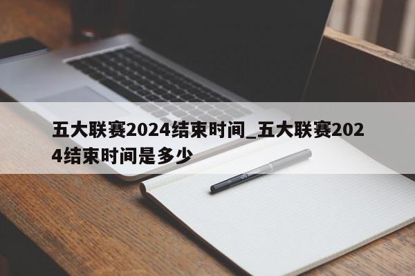 五大联赛2024结束时间_五大联赛2024结束时间是多少