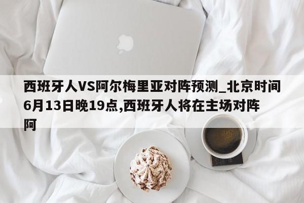西班牙人VS阿尔梅里亚对阵预测_北京时间6月13日晚19点,西班牙人将在主场对阵阿