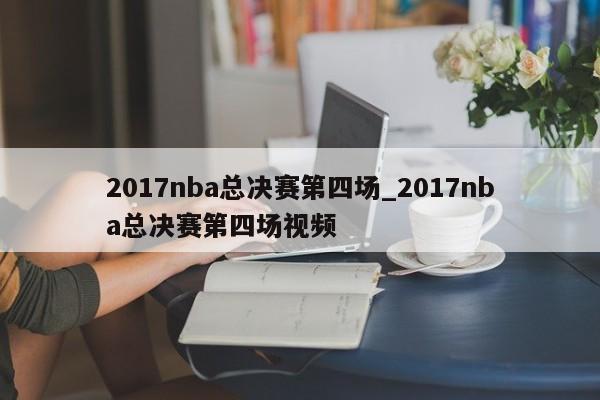 2017nba总决赛第四场_2017nba总决赛第四场视频