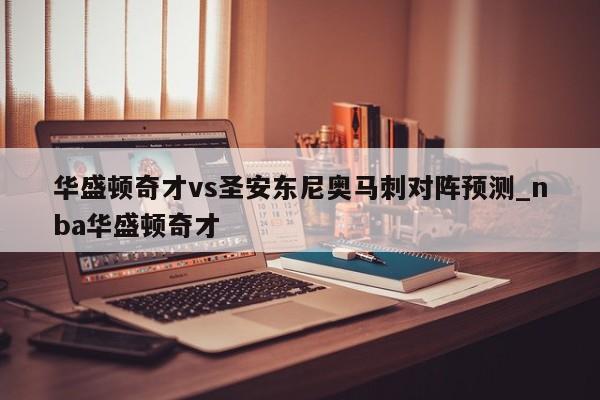 华盛顿奇才vs圣安东尼奥马刺对阵预测_nba华盛顿奇才