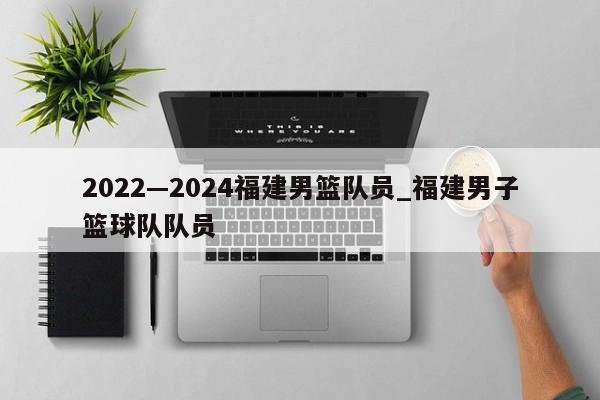 2022—2024福建男篮队员_福建男子篮球队队员
