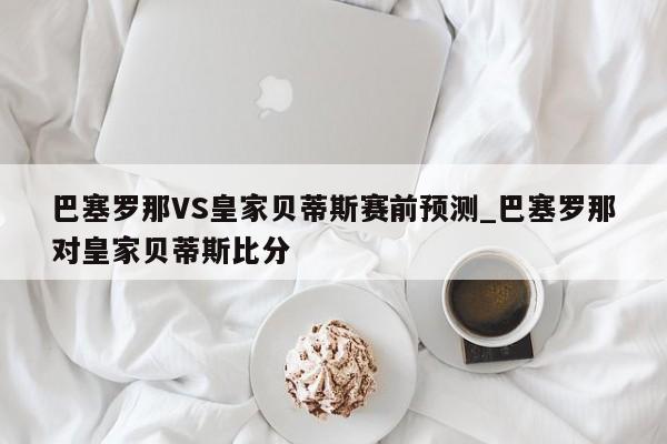 巴塞罗那VS皇家贝蒂斯赛前预测_巴塞罗那对皇家贝蒂斯比分