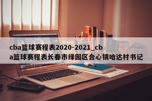 cba篮球赛程表2020-2021_cba篮球赛程表长春市绿园区合心镇哈达村书记