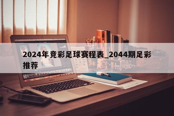 2024年竞彩足球赛程表_2044期足彩推荐
