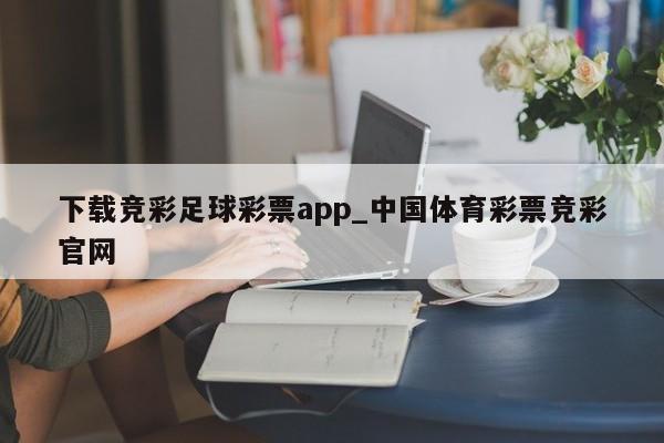 下载竞彩足球彩票app_中国体育彩票竞彩官网