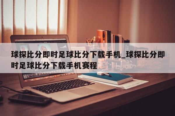 球探比分即时足球比分下载手机_球探比分即时足球比分下载手机赛程