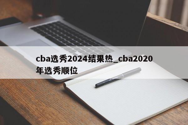 cba选秀2024结果热_cba2020年选秀顺位