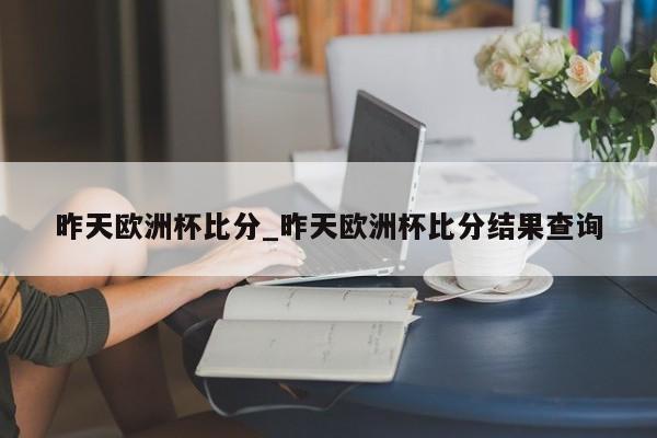 昨天欧洲杯比分_昨天欧洲杯比分结果查询
