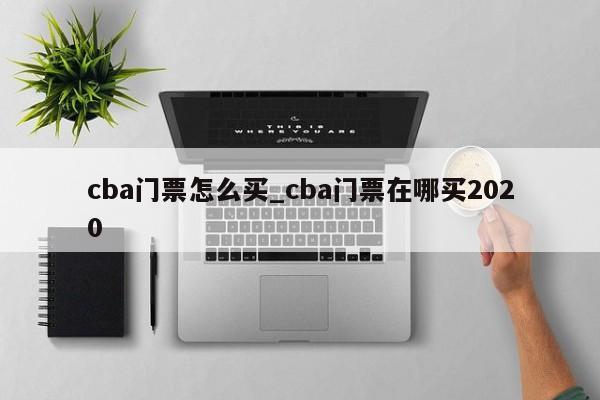 cba门票怎么买_cba门票在哪买2020