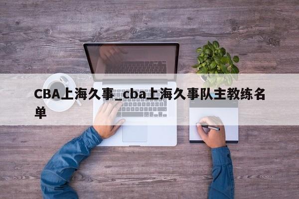 CBA上海久事_cba上海久事队主教练名单