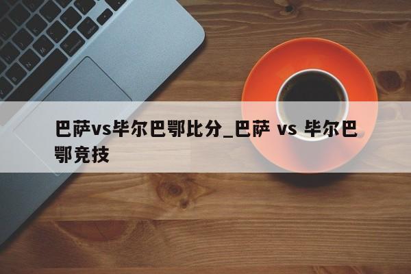 巴萨vs毕尔巴鄂比分_巴萨 vs 毕尔巴鄂竞技