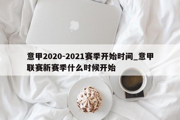 意甲2020-2021赛季开始时间_意甲联赛新赛季什么时候开始