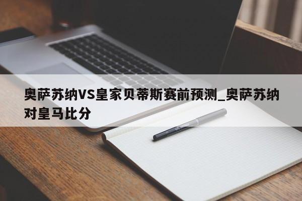 奥萨苏纳VS皇家贝蒂斯赛前预测_奥萨苏纳对皇马比分