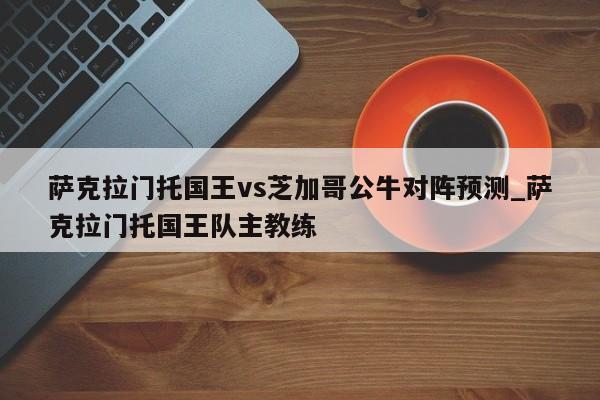 萨克拉门托国王vs芝加哥公牛对阵预测_萨克拉门托国王队主教练