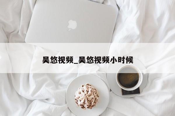 吴悠视频_吴悠视频小时候