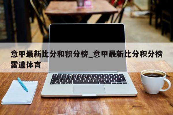 意甲最新比分和积分榜_意甲最新比分积分榜雷速体育