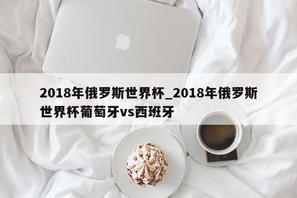 2018年俄罗斯世界杯_2018年俄罗斯世界杯葡萄牙vs西班牙