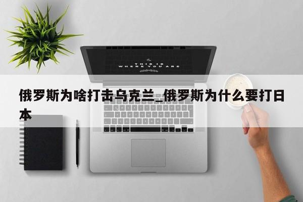 俄罗斯为啥打击乌克兰_俄罗斯为什么要打日本