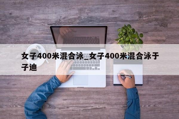 女子400米混合泳_女子400米混合泳于子迪