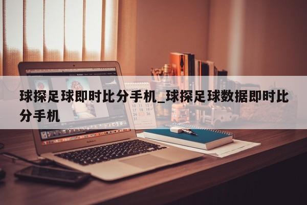 球探足球即时比分手机_球探足球数据即时比分手机