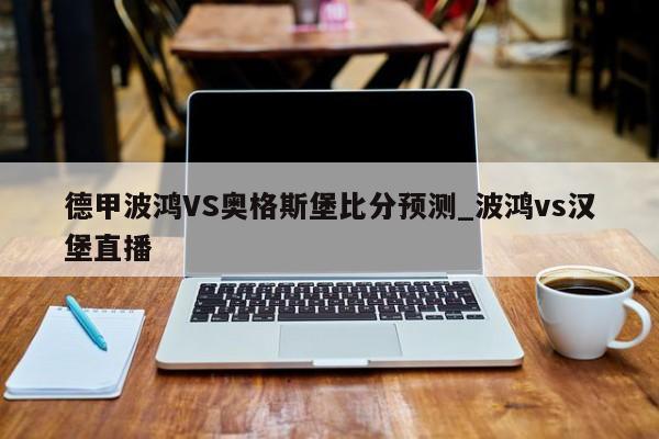 德甲波鸿VS奥格斯堡比分预测_波鸿vs汉堡直播
