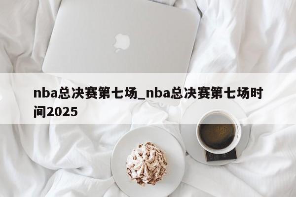 nba总决赛第七场_nba总决赛第七场时间2025