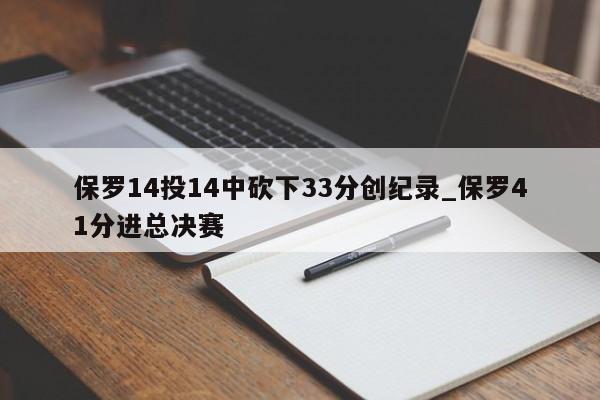 保罗14投14中砍下33分创纪录_保罗41分进总决赛