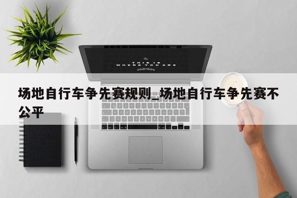 场地自行车争先赛规则_场地自行车争先赛不公平