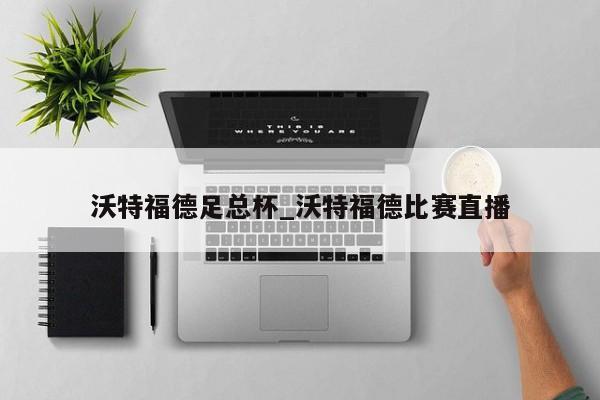沃特福德足总杯_沃特福德比赛直播