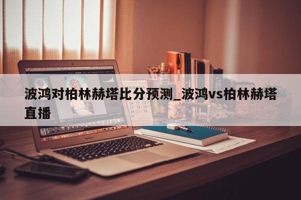 波鸿对柏林赫塔比分预测_波鸿vs柏林赫塔直播