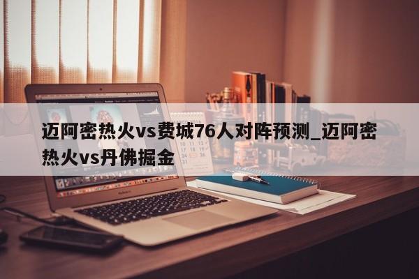 迈阿密热火vs费城76人对阵预测_迈阿密热火vs丹佛掘金