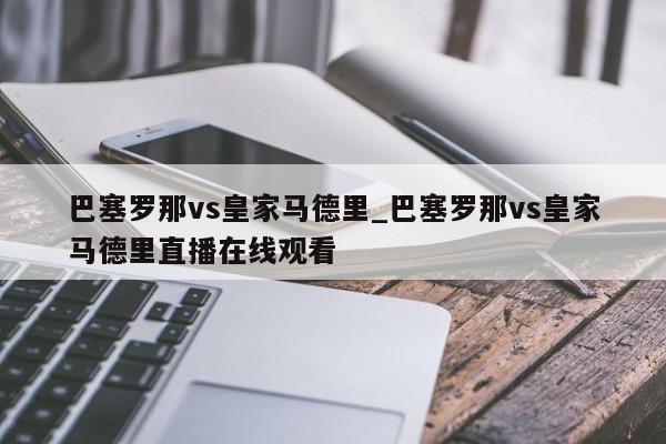 巴塞罗那vs皇家马德里_巴塞罗那vs皇家马德里直播在线观看