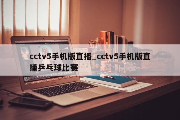 cctv5手机版直播_cctv5手机版直播乒乓球比赛