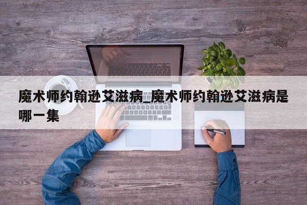 魔术师约翰逊艾滋病_魔术师约翰逊艾滋病是哪一集