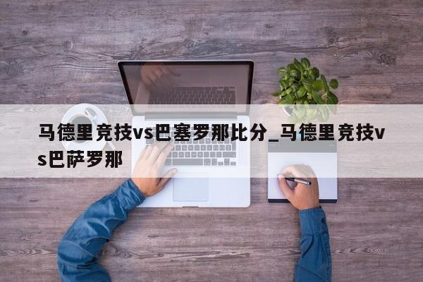 马德里竞技vs巴塞罗那比分_马德里竞技vs巴萨罗那