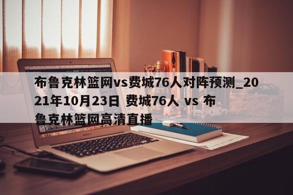 布鲁克林篮网vs费城76人对阵预测_2021年10月23日 费城76人 vs 布鲁克林篮网高清直播