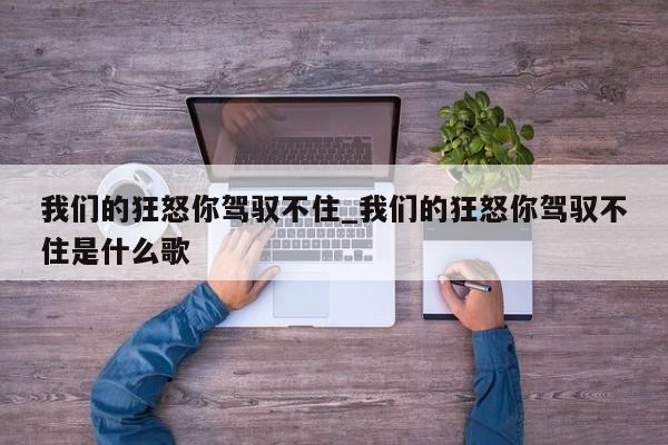 我们的狂怒你驾驭不住_我们的狂怒你驾驭不住是什么歌