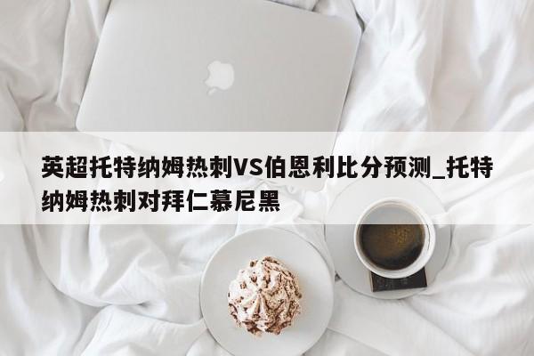 英超托特纳姆热刺VS伯恩利比分预测_托特纳姆热刺对拜仁慕尼黑