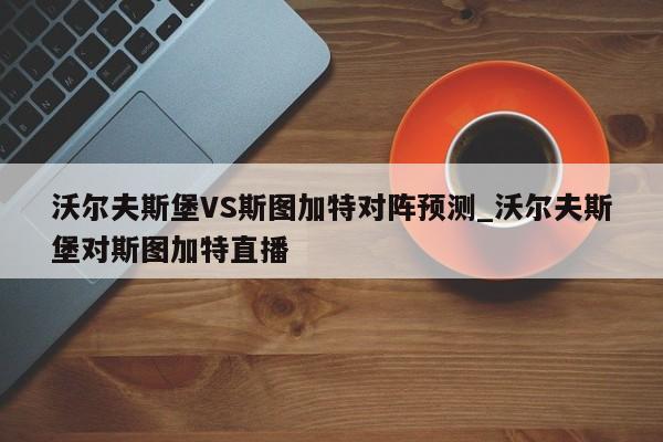 沃尔夫斯堡VS斯图加特对阵预测_沃尔夫斯堡对斯图加特直播
