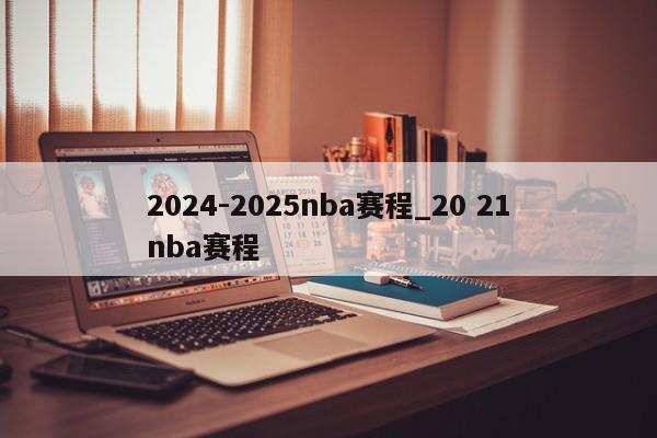 2024-2025nba赛程_20 21nba赛程