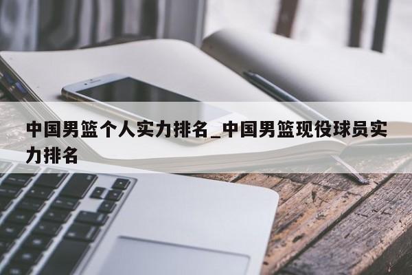 中国男篮个人实力排名_中国男篮现役球员实力排名