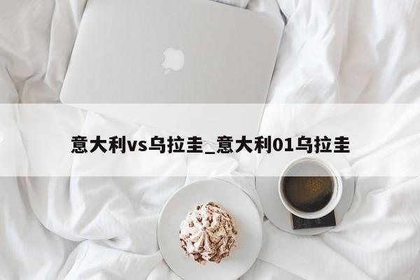意大利vs乌拉圭_意大利01乌拉圭