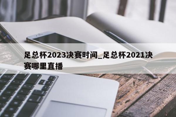 足总杯2023决赛时间_足总杯2021决赛哪里直播