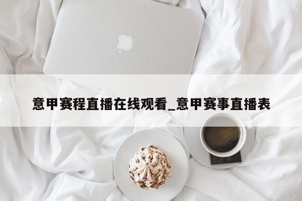 意甲赛程直播在线观看_意甲赛事直播表